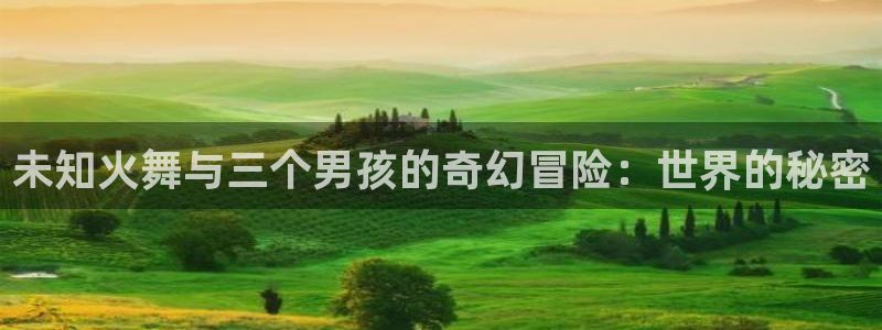 看韩漫的漫画app推荐：未知火舞与三个男孩的奇幻冒险：世界的秘密