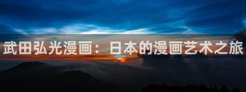 韩漫免费阅读漫画的网站有哪些：武田弘光漫画：日本的漫画艺术之旅